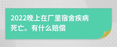 2022晚上在厂里宿舍疾病死亡。有什么赔偿