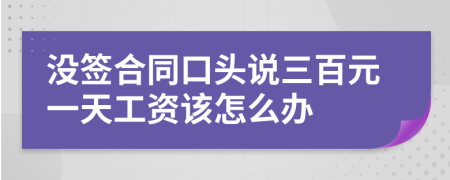 没签合同口头说三百元一天工资该怎么办