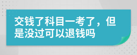 交钱了科目一考了，但是没过可以退钱吗