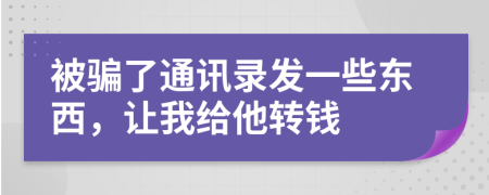 被骗了通讯录发一些东西，让我给他转钱