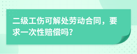 二级工伤可解处劳动合同，要求一次性赔偿吗？