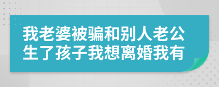 我老婆被骗和别人老公生了孩子我想离婚我有