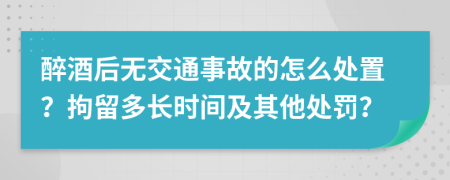 醉酒后无交通事故的怎么处置？拘留多长时间及其他处罚？