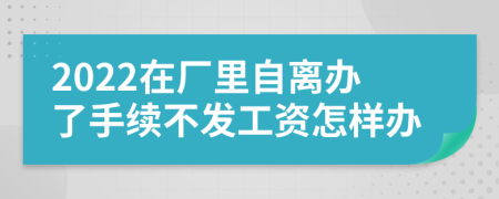 2022在厂里自离办了手续不发工资怎样办