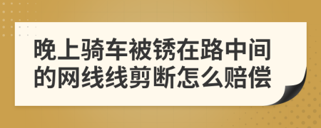 晚上骑车被锈在路中间的网线线剪断怎么赔偿