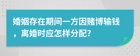 婚姻存在期间一方因赌博输钱，离婚时应怎样分配？