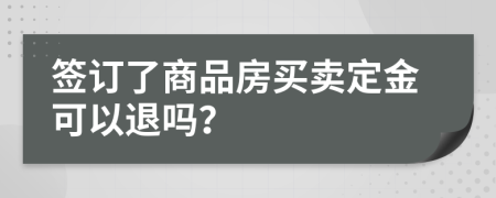 签订了商品房买卖定金可以退吗？