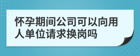 怀孕期间公司可以向用人单位请求换岗吗