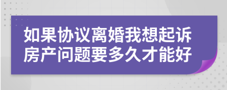 如果协议离婚我想起诉房产问题要多久才能好