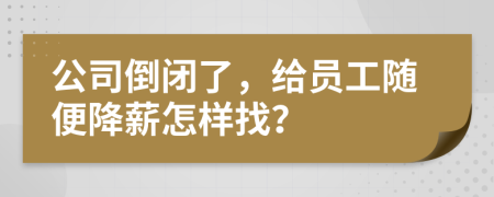 公司倒闭了，给员工随便降薪怎样找？