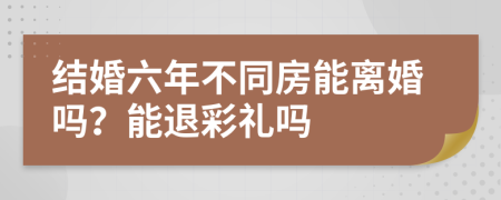 结婚六年不同房能离婚吗？能退彩礼吗