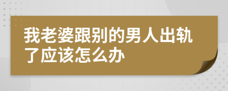 我老婆跟别的男人出轨了应该怎么办