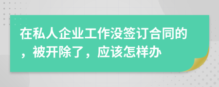 在私人企业工作没签订合同的，被开除了，应该怎样办