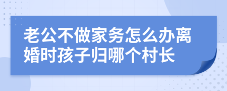 老公不做家务怎么办离婚时孩子归哪个村长