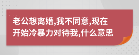 老公想离婚,我不同意,现在开始冷暴力对待我,什么意思