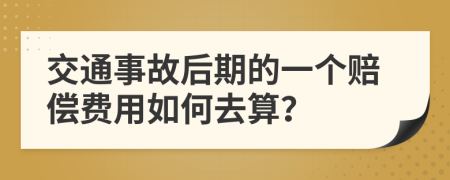 交通事故后期的一个赔偿费用如何去算？