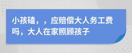 小孩磕，，应赔偿大人务工费吗，大人在家照顾孩子