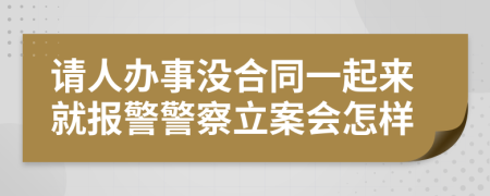 请人办事没合同一起来就报警警察立案会怎样