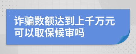诈骗数额达到上千万元可以取保候审吗