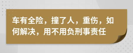 车有全险，撞了人，重伤，如何解决，用不用负刑事责任