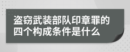 盗窃武装部队印章罪的四个构成条件是什么