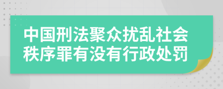 中国刑法聚众扰乱社会秩序罪有没有行政处罚