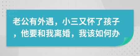 老公有外遇，小三又怀了孩子，他要和我离婚，我该如何办