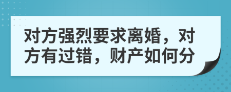 对方强烈要求离婚，对方有过错，财产如何分