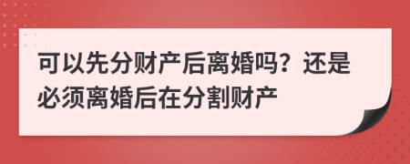 可以先分财产后离婚吗？还是必须离婚后在分割财产