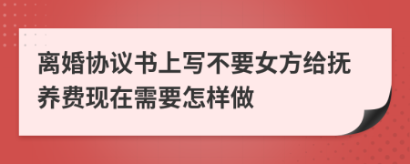 离婚协议书上写不要女方给抚养费现在需要怎样做