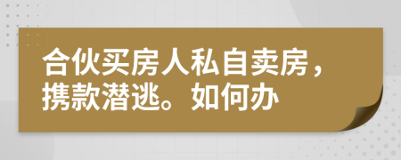 合伙买房人私自卖房，携款潜逃。如何办