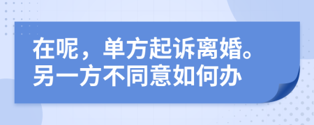 在呢，单方起诉离婚。另一方不同意如何办