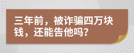 三年前，被诈骗四万块钱，还能告他吗？