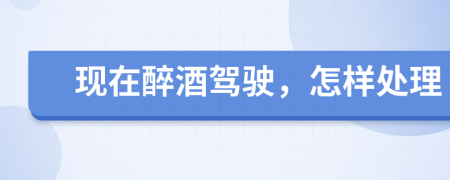 现在醉酒驾驶，怎样处理