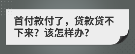 首付款付了，贷款贷不下来？该怎样办？