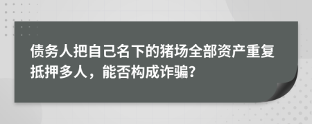 债务人把自己名下的猪场全部资产重复抵押多人，能否构成诈骗？