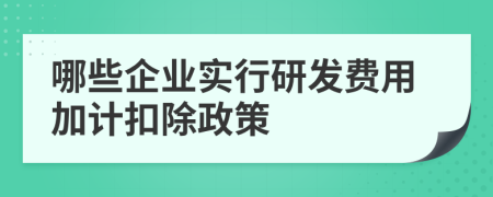 哪些企业实行研发费用加计扣除政策