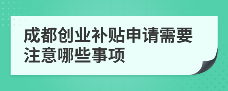 成都创业补贴申请需要注意哪些事项