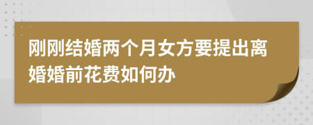 刚刚结婚两个月女方要提出离婚婚前花费如何办