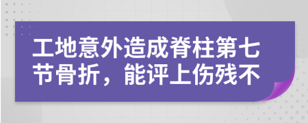 工地意外造成脊柱第七节骨折，能评上伤残不