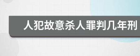 人犯故意杀人罪判几年刑