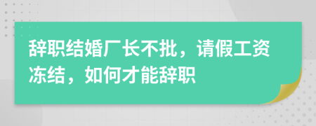 辞职结婚厂长不批，请假工资冻结，如何才能辞职