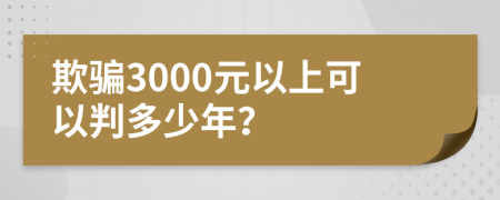 欺骗3000元以上可以判多少年？