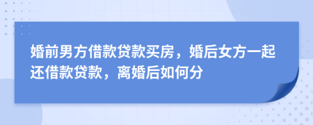 婚前男方借款贷款买房，婚后女方一起还借款贷款，离婚后如何分