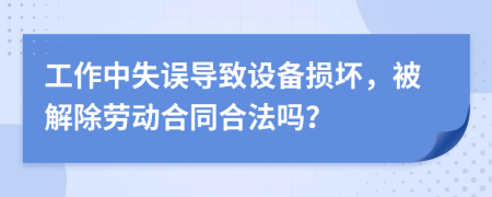 工作中失误导致设备损坏，被解除劳动合同合法吗？