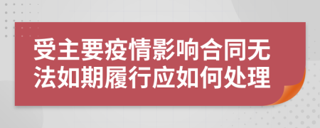 受主要疫情影响合同无法如期履行应如何处理