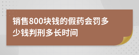 销售800块钱的假药会罚多少钱判刑多长时间