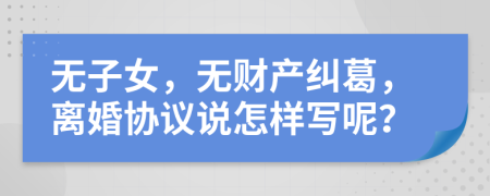 无子女，无财产纠葛，离婚协议说怎样写呢？