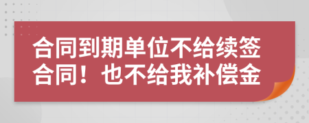 合同到期单位不给续签合同！也不给我补偿金