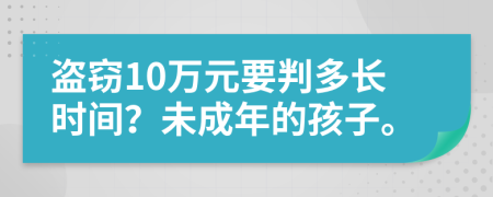 盗窃10万元要判多长时间？未成年的孩子。